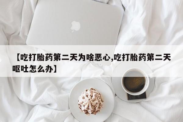 买流产药的联系方式【吃打胎药第二天为啥恶心,吃打胎药第二天呕吐怎么办】