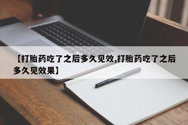 买流产药的联系方式【打胎药吃了之后多久见效,打胎药吃了之后多久见效果】