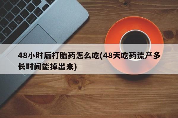 买流产药的联系方式48小时后打胎药怎么吃(48天吃药流产多长时间能掉出来)