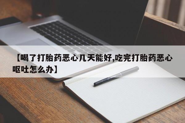 买流产药的联系方式【喝了打胎药恶心几天能好,吃完打胎药恶心呕吐怎么办】