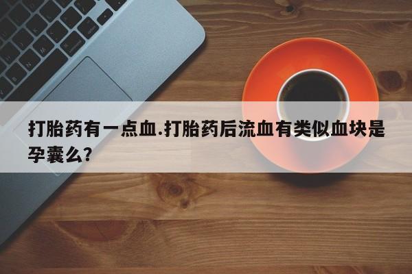买流产药的联系方式打胎药有一点血.打胎药后流血有类似血块是孕囊么？