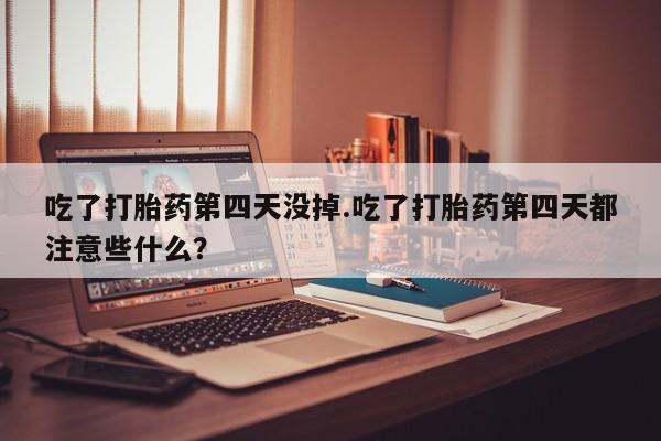 买流产药的联系方式吃了打胎药第四天没掉.吃了打胎药第四天都注意些什么？