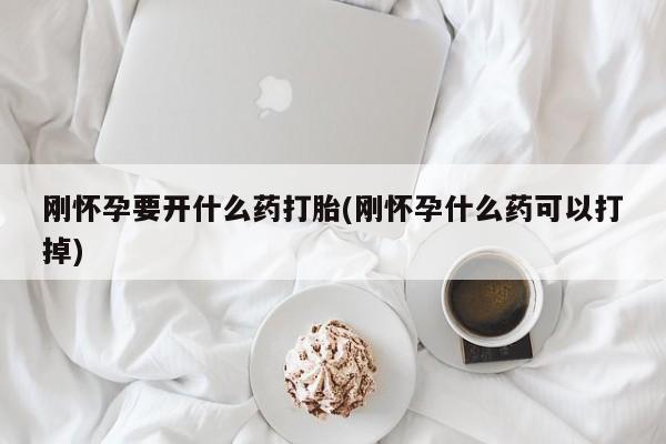 买流产药的联系方式刚怀孕要开什么药打胎(刚怀孕什么药可以打掉)