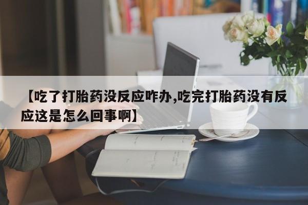 买流产药的联系方式【吃了打胎药没反应咋办,吃完打胎药没有反应这是怎么回事啊】
