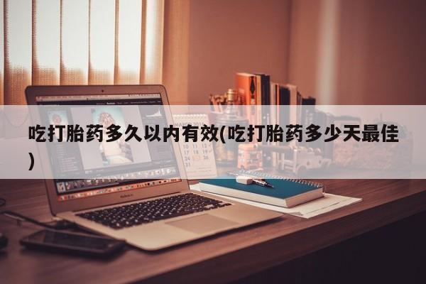买流产药的联系方式吃打胎药多久以内有效(吃打胎药多少天最佳)