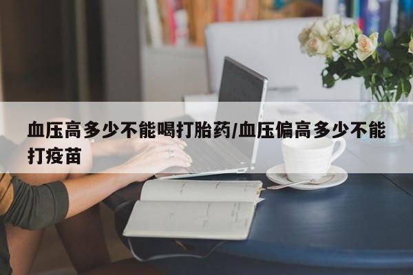 买流产药的联系方式血压高多少不能喝打胎药/血压偏高多少不能打疫苗