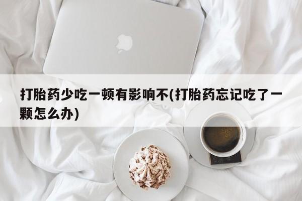 买流产药的联系方式打胎药少吃一顿有影响不(打胎药忘记吃了一颗怎么办)