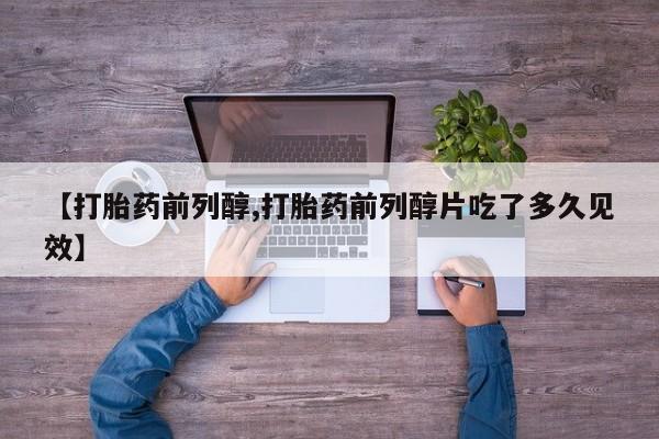 买流产药的联系方式【打胎药前列醇,打胎药前列醇片吃了多久见效】