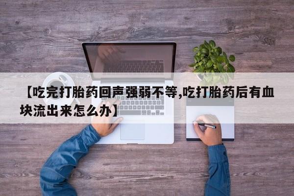 买流产药的联系方式【吃完打胎药回声强弱不等,吃打胎药后有血块流出来怎么办】