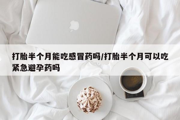买流产药的联系方式打胎半个月能吃感冒药吗/打胎半个月可以吃紧急避孕药吗