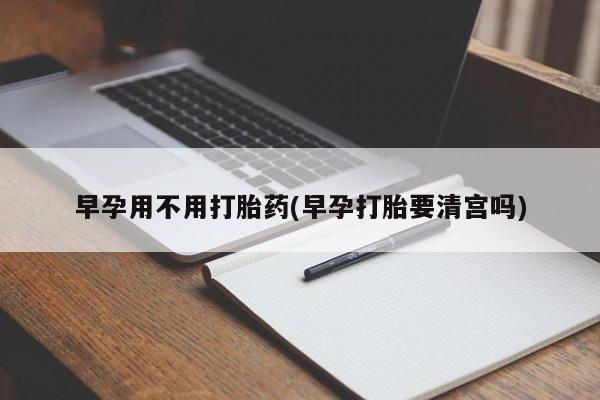 买流产药的联系方式早孕用不用打胎药(早孕打胎要清宫吗)