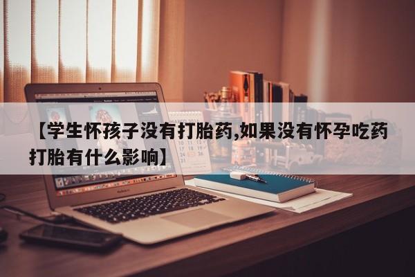买流产药的联系方式【学生怀孩子没有打胎药,如果没有怀孕吃药打胎有什么影响】