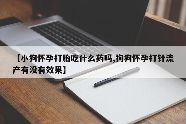 买流产药的联系方式【小狗怀孕打胎吃什么药吗,狗狗怀孕打针流产有没有效果】