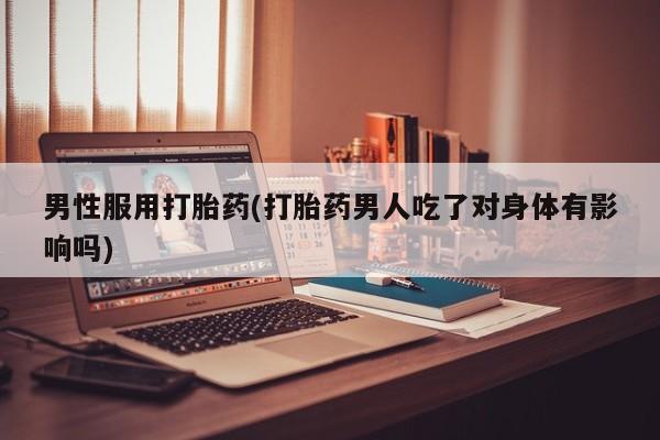 买流产药的联系方式男性服用打胎药(打胎药男人吃了对身体有影响吗)