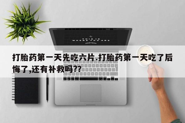 买流产药的联系方式打胎药第一天先吃六片.打胎药第一天吃了后悔了,还有补救吗?？