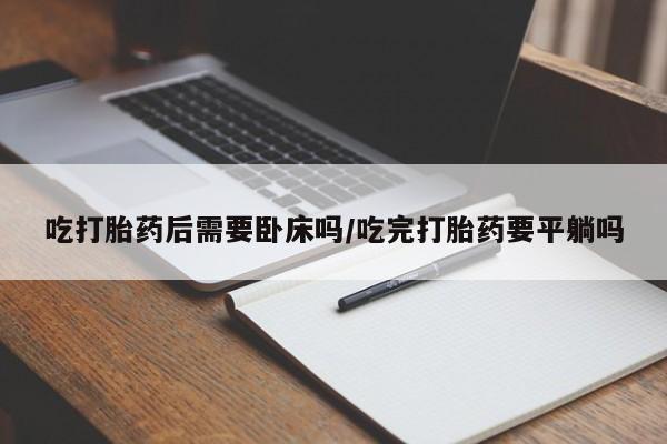 买流产药的联系方式吃打胎药后需要卧床吗/吃完打胎药要平躺吗