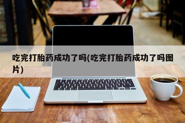 买流产药的联系方式吃完打胎药成功了吗(吃完打胎药成功了吗图片)