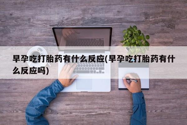 买流产药的联系方式早孕吃打胎药有什么反应(早孕吃打胎药有什么反应吗)