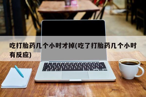 买流产药的联系方式吃打胎药几个小时才掉(吃了打胎药几个小时有反应)
