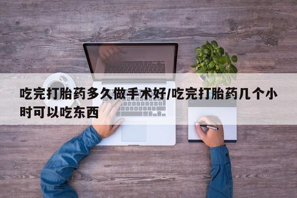 买流产药的联系方式吃完打胎药多久做手术好/吃完打胎药几个小时可以吃东西