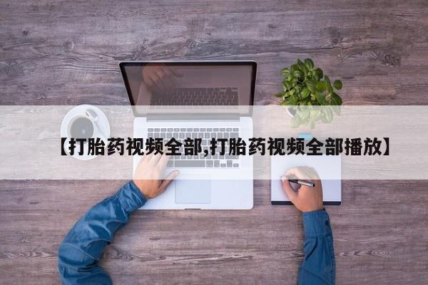 买流产药的联系方式【打胎药视频全部,打胎药视频全部播放】