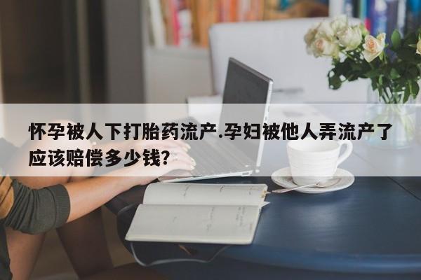 买流产药的联系方式怀孕被人下打胎药流产.孕妇被他人弄流产了应该赔偿多少钱？