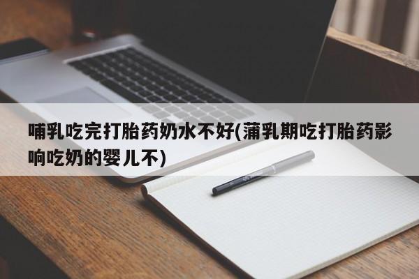 买流产药的联系方式哺乳吃完打胎药奶水不好(蒲乳期吃打胎药影响吃奶的婴儿不)