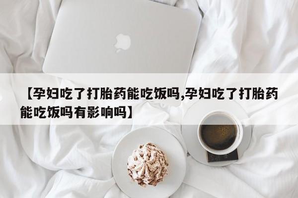 买流产药的联系方式【孕妇吃了打胎药能吃饭吗,孕妇吃了打胎药能吃饭吗有影响吗】