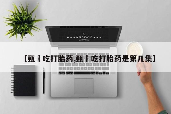 买流产药的联系方式【甄嬛吃打胎药,甄嬛吃打胎药是第几集】