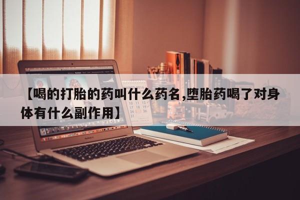 买流产药的联系方式【喝的打胎的药叫什么药名,堕胎药喝了对身体有什么副作用】