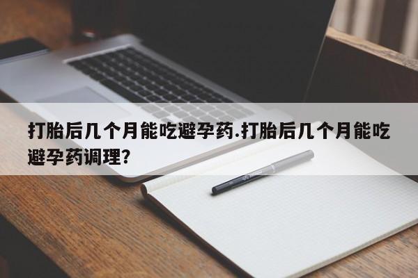 买流产药的联系方式打胎后几个月能吃避孕药.打胎后几个月能吃避孕药调理？
