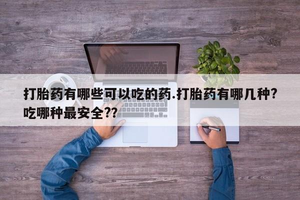 买流产药的联系方式打胎药有哪些可以吃的药.打胎药有哪几种?吃哪种最安全?？