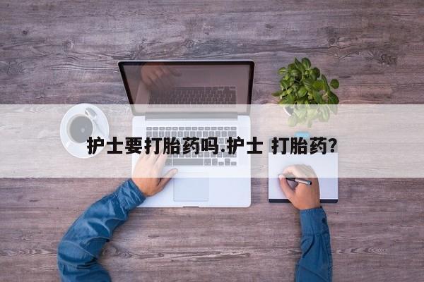 买流产药的联系方式护士要打胎药吗.护士 打胎药？
