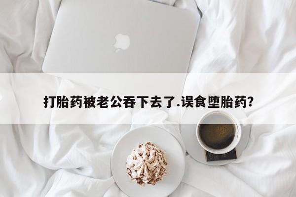 买流产药的联系方式打胎药被老公吞下去了.误食堕胎药？