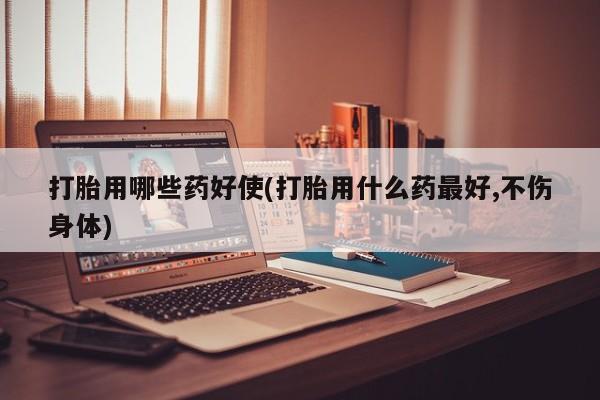 买流产药的联系方式打胎用哪些药好使(打胎用什么药最好,不伤身体)