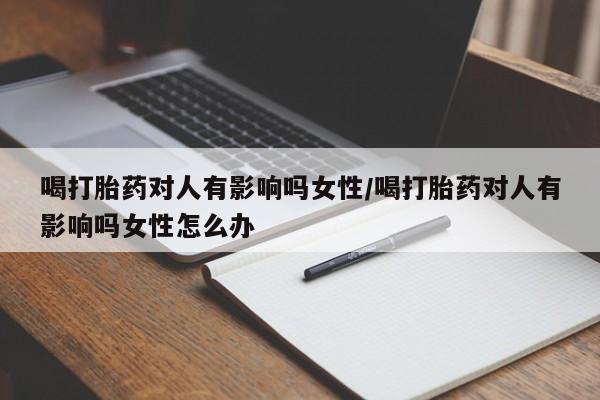 买流产药的联系方式喝打胎药对人有影响吗女性/喝打胎药对人有影响吗女性怎么办