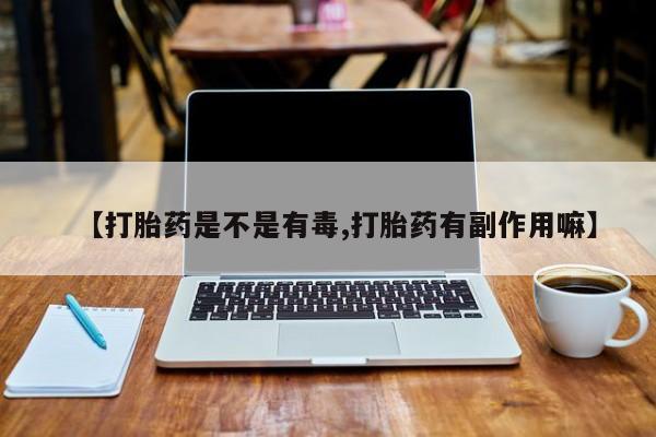 买流产药的联系方式【打胎药是不是有毒,打胎药有副作用嘛】