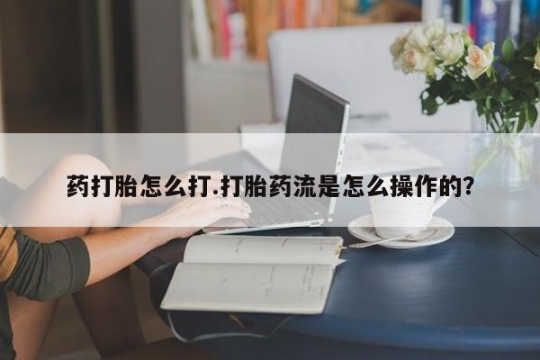 买流产药的联系方式药打胎怎么打.打胎药流是怎么操作的？