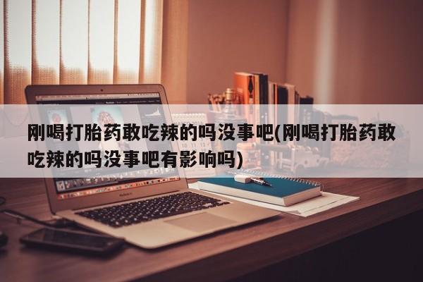 买流产药的联系方式刚喝打胎药敢吃辣的吗没事吧(刚喝打胎药敢吃辣的吗没事吧有影响吗)