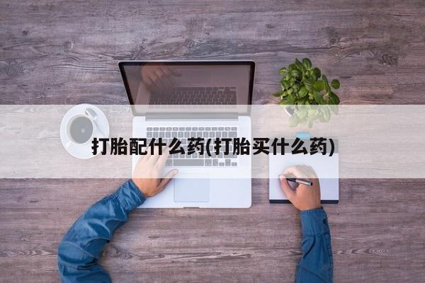 买流产药的联系方式打胎配什么药(打胎买什么药)