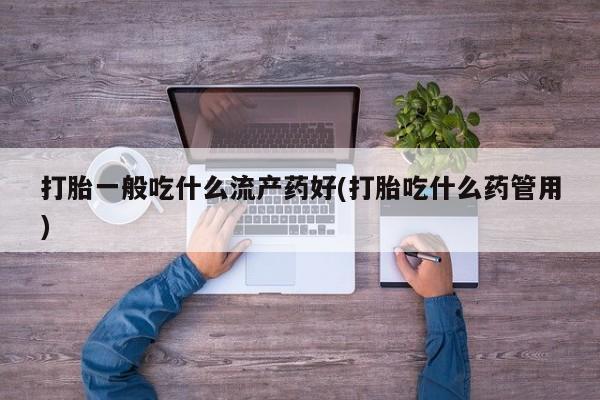 买流产药的联系方式打胎一般吃什么流产药好(打胎吃什么药管用)