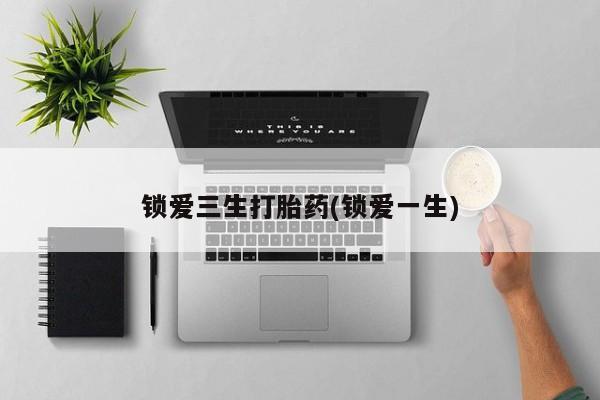 买流产药的联系方式锁爱三生打胎药(锁爱一生)