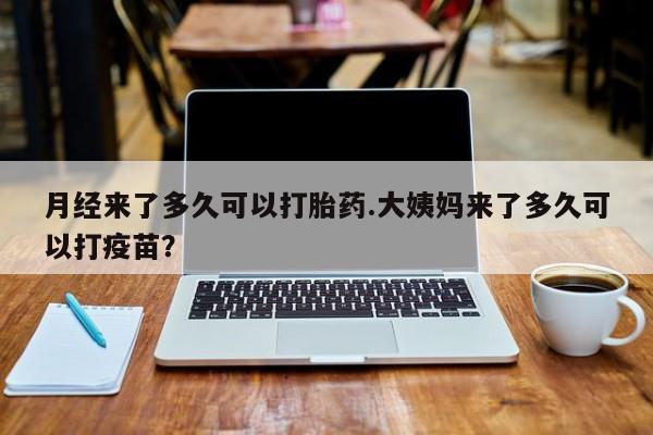 买流产药的联系方式月经来了多久可以打胎药.大姨妈来了多久可以打疫苗？