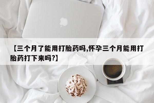 买流产药的联系方式【三个月了能用打胎药吗,怀孕三个月能用打胎药打下来吗?】