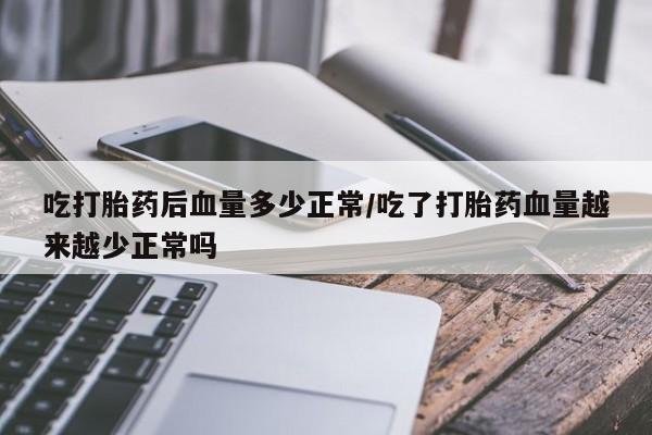 买流产药的联系方式吃打胎药后血量多少正常/吃了打胎药血量越来越少正常吗