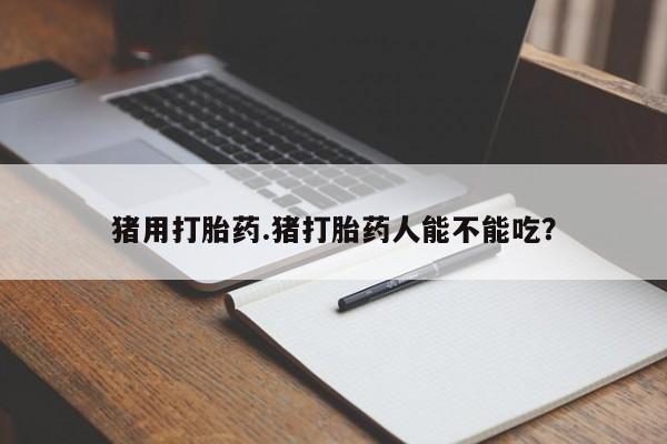 买流产药的联系方式猪用打胎药.猪打胎药人能不能吃？