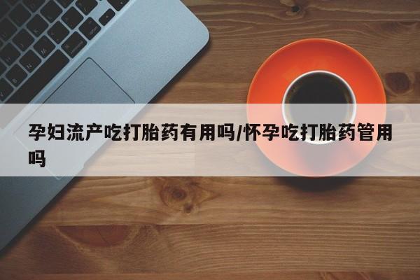 买流产药的联系方式孕妇流产吃打胎药有用吗/怀孕吃打胎药管用吗
