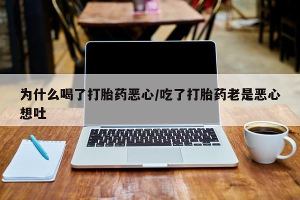 买流产药的联系方式为什么喝了打胎药恶心/吃了打胎药老是恶心想吐