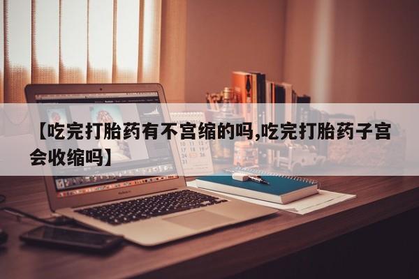 买流产药的联系方式【吃完打胎药有不宫缩的吗,吃完打胎药子宫会收缩吗】