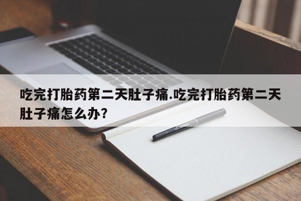 买流产药的联系方式吃完打胎药第二天肚子痛.吃完打胎药第二天肚子痛怎么办？
